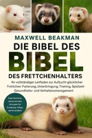 DIE BIBEL DES FRETTCHENHALTERS: Ihr vollständiger Leitfaden zur Aufzucht glücklicher Frettchen: Fütterung, Unterbringung, Training, Spielzeit, Gesundheits- und Verhaltensmanagement (German Edition) B0FNNL8BKS Book Cover