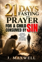 21 Days Fasting and Prayer for a Child Consumed by Sin: A Spiritual Warfare Guide for Parents Interceding for a Son or Daughter Trapped in a Sinful Lifestyle (Praying for Your Children in Trouble) B0H7XDJQV8 Book Cover