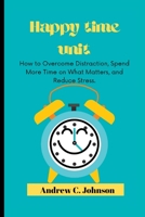 Happy time unit: How to Overcome Distraction, Spend More Time on What Matters, and Reduce Stress. B0BGSLZBV3 Book Cover