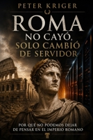 PETER KRIGER ROMA NO CAYÓ, SOLO CAMBIÓ DE SERVIDOR: POR QUÉ NO PODEMOS DEJAR DE PENSAR EN EL IMPERIO ROMANO (Spanish Edition) B0H5TSSSQJ Book Cover