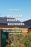 DIY Solar Power for Beginners: Design, Install And Maintain Off Grid Solar Power System for your Home 996467788X Book Cover
