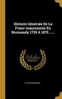 Histoire G�n�rale De La Franc-ma�onnerie En Normandy 1739 � 1875 ...... 0341480851 Book Cover