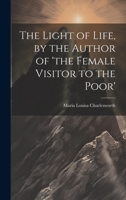 The Light of Life, by the Author of 'the Female Visitor to the Poor' 1021631094 Book Cover