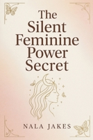 THE SILENT FEMININE POWER SECRET: Release the hidden power within and own your authentic feminine identity B0GKVPNZVW Book Cover