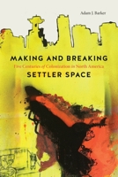 Making and Breaking Settler Space: Five Centuries of Colonization in North America 0774865415 Book Cover