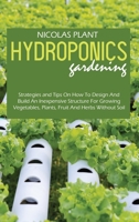 Hydroponics Gardening: Strategies and Tips On How To Design And Build An Inexpensive Structure For Growing Vegetables, Plants, Fruit And Herbs Without Soil 1802166874 Book Cover