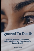 Ignored To Death: Medical Racism: The Silent Culprit Behind My Best Friend's Cancer Death B0BYRBY76W Book Cover