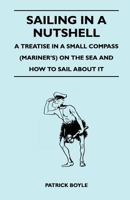 Sailing in a Nutshell - A Treatise in a Small Compass (Mariner's) on the Sea and How to Sail About it 1447411498 Book Cover