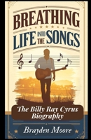 BREATHING LIFE INTO THE SONGS: The Billy Ray Cyrus Biography B0DV59KC5Z Book Cover