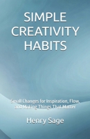 SIMPLE CREATIVITY HABITS: Small Changes for Inspiration, Flow, and Making Things That Matter (Simple Habits for Big Results) B0GMW3XBTF Book Cover