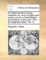An historical list of horse-matches run. And of plates and prizes run for in Great Britain and Ireland, in the year 1754... By Reginald Heber. Vol. IV. 1170515088 Book Cover