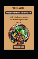 The Classic Intermittent Fasting Diet Cookbook With Wholesome Recipes For Women Aged 50 And Above B0BG5CM8ZL Book Cover