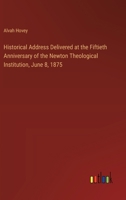 Historical Address Delivered at the Fiftieth Anniversary of the Newton Theological Institution, June 8, 1875 3385230845 Book Cover