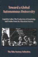 Toward a Global Autonomous University: Cognitive Labor, The Production of Knowledge, and Exodus from the Education Factory 1570272042 Book Cover