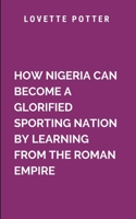 How Nigeria Can Become A Glorified Sporting Nation By Learning From The Roman Empire: Taking an in depth look at the challenges Nigerian athletes ... to inadequate post-career opportunities 7910167571 Book Cover