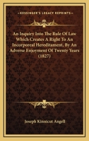 An Inquiry Into the Rule of Law Which Creates a Right to an Incorporeal Hereditament: By an Adverse Enjoyment of Twenty Years. With Remarks, On the ... and in Certain Cases to a Water Privilege 1240016794 Book Cover