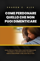 COME PERDONARE QUELLO CHE NON PUOI DIMENTICARE: Guida pratica passo dopo passo per perdonare te stesso e lasciare andare, guarire le ferite e riscoprire la bellezza della vita (Italian Edition) B0CR1HN9DF Book Cover