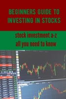 BEGINNERS GUIDE TO INVESTING IN STOCKS: STOCK INVESTMENT A-Z, ALL YOU NEED TO KNOW B08WYYB52M Book Cover