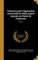 Concours Pour L'Exposition Universelle de 1900; Projets Exposes Au Palais de L'Industrie; Tome 1 1149313498 Book Cover