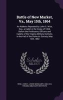 Battle of New Market, Va., May 15th, 1864: An Address Repeated by John S. Wise, Esq., a Cadet in the Corps of 1864, Before the Professors, Officers ... Hall of the Dialectic Society, May 13th, 1882 1355511763 Book Cover