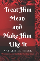 Treat Him Mean and Make Him Like It: Women's Secret Guide for Lasting Love B0CFCLW7XT Book Cover
