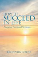 How to Succeed in Life: Applying Timeless Principles 1728382041 Book Cover