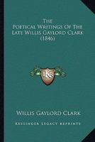 The Poetical Writings Of The Late Willis Gaylord Clark 1377247740 Book Cover