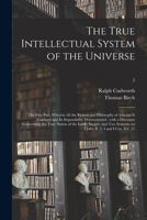The True Intellectual System of the Universe: the First Part, Wherein All the Reason and Philosophy of Atheism is Confuted and Its Impossibility Demonstrated: With a Discourse Concerning the True Noti 1014274648 Book Cover