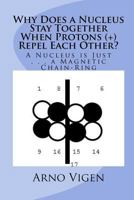 Why Does a Nucleus Stay Together When Protons (+) Repel Each Other?: A Nucleus is Just . . . a Magnetic Chain-Ring (Simple Words to Understand . . . Atoms Book 1) 153753971X Book Cover