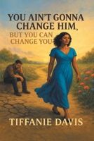 You Ain't Gonna Change Him, but You Can Change You B0GZ934DRZ Book Cover
