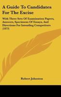 A Guide to Candidates for the Excise: With Three Sets of Examination Papers, Answers, Specimens of Essays, and Directions for Intending Competitors 1165254204 Book Cover