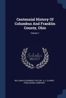 Centennial History Of Columbus And Franklin County, Ohio; Volume 1 1377141470 Book Cover