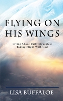 Flying on His Wings: Living Above Daily Struggles: Taking Flight With God 0692336729 Book Cover