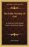 The Public Worship Of God: Its Authority And Modes, Hymns And Hymn Books 0548511748 Book Cover