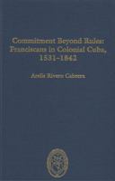 Commitment Beyond Rules: Franciscans in Colonial Cuba, 1531-1842 0883820544 Book Cover