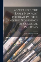 Robert Feke, the Early Newport Portrait Painter and the Beginnings of Colonial Painting 1014793440 Book Cover