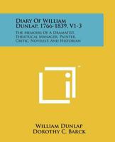 Diary Of William Dunlap, 1766-1839, V1-3: The Memoirs Of A Dramatist, Theatrical Manager, Painter, Critic, Novelist, And Historian 1258188422 Book Cover