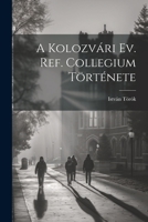 A Kolozvári Ev. Ref. Collegium Története 1022091972 Book Cover