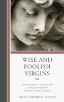 Wise and Foolish Virgins: White Women at Work in the Feminized World of Primary School Teaching 0739147714 Book Cover