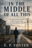 In The Middle Of All This: One Man's Honest Account of Faith, Finances, and the Messy Middle of Life B0H3KZ8PRT Book Cover
