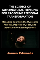 THE SCIENCE OF SUPERNATURAL THINKING FOR PROFOUND PERSONAL TRANSFORMATION: Managing Your Mind to Overcome Anxiety, Depression, Fear, and Addiction for Real Happiness B0DSGBB8QP Book Cover