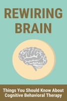 Rewiring Brain: Things You Should Know About Cognitive Behavioral Therapy: Rewiring Brain Depression B0915GWS5P Book Cover