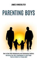 Parenting Boys: How to Deal With Misbehaving and Challenging Toddlers (Nurturing Your Boy's Development in Each Stage From an Infant to a Young Adult) 1990084354 Book Cover