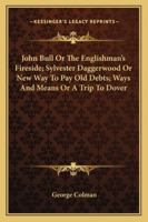 John Bull Or The Englishman's Fireside; Sylvester Daggerwood Or New Way To Pay Old Debts; Ways And Means Or A Trip To Dover 1548304182 Book Cover