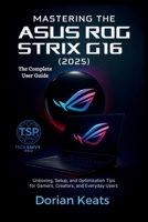 MASTERING THE ASUS ROG STRIX G16 (2025): The Complete User Guide: Unboxing, Setup, and Optimization Tips for Gamers, Creators, and Everyday Users B0FQ3WSXR9 Book Cover