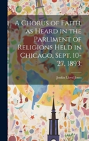 A Chorus of Faith, as Heard in the Parliment of Religions Held in Chicago, Sept. 10-27, 1893; 1019450185 Book Cover