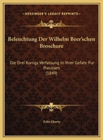 Beleuchtung Der Wilhelm Beer'schen Broschure: Die Drei Konigs Verfassung In Ihrer Gefahr Fur Preussen (1849) 1162420332 Book Cover