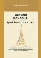BEYOND BONJOUR: SPEAK FRENCH LIKE A LOCAL: The essential guide to conversational french, everyday expressions, and confident communication in france (SPEAK LIKE A NATIVE) B0HBCYQ6V1 Book Cover