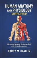 HUMAN ANATOMY AND PHYSIOLOGY SIMPLIFIED: Master the Basics of the Human Body with Simple Explanations B0GBWRT4YV Book Cover
