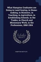 What Hampton Graduates are Doing in Land-buying, in Home-making, in Business, in Teaching, in Agriculture, in Establishing Schools, in the Trades, in Church and Missionary Work, in the Professions, 18 1376803909 Book Cover